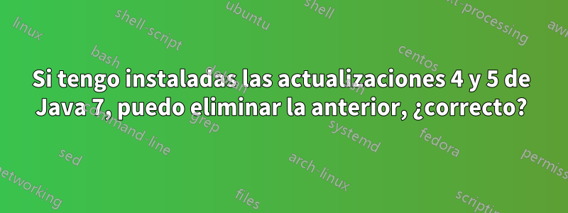 Si tengo instaladas las actualizaciones 4 y 5 de Java 7, puedo eliminar la anterior, ¿correcto?