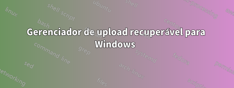 Gerenciador de upload recuperável para Windows 