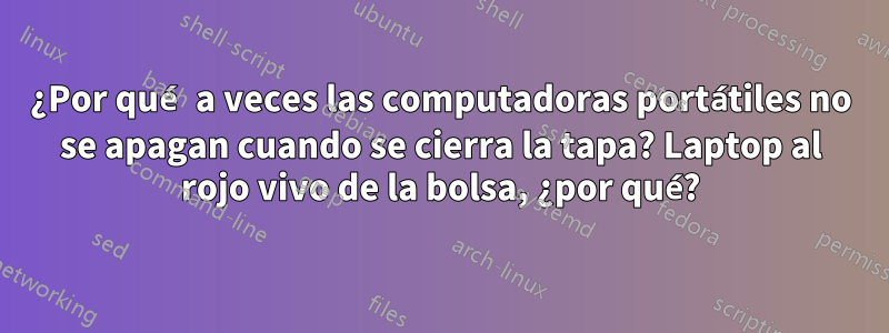 ¿Por qué a veces las computadoras portátiles no se apagan cuando se cierra la tapa? Laptop al rojo vivo de la bolsa, ¿por qué?