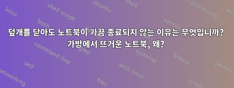 덮개를 닫아도 노트북이 가끔 종료되지 않는 이유는 무엇입니까? 가방에서 뜨거운 노트북, 왜?