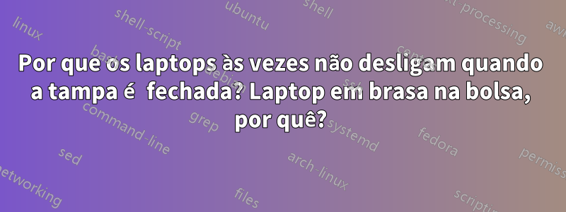 Por que os laptops às vezes não desligam quando a tampa é fechada? Laptop em brasa na bolsa, por quê?