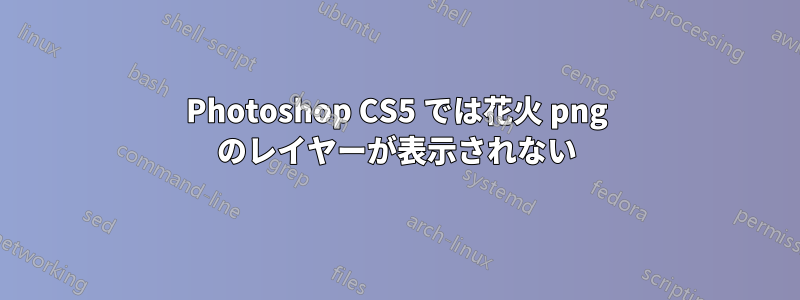 Photoshop CS5 では花火 png のレイヤーが表示されない