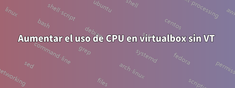 Aumentar el uso de CPU en virtualbox sin VT