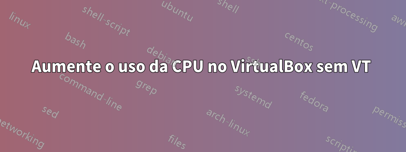 Aumente o uso da CPU no VirtualBox sem VT