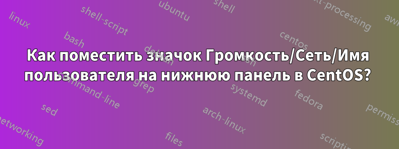 Как поместить значок Громкость/Сеть/Имя пользователя на нижнюю панель в CentOS?