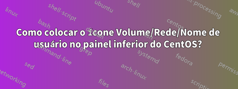 Como colocar o ícone Volume/Rede/Nome de usuário no painel inferior do CentOS?