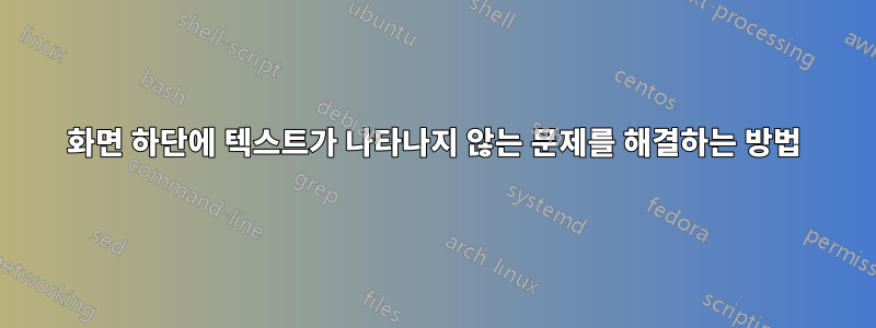 화면 하단에 텍스트가 나타나지 않는 문제를 해결하는 방법