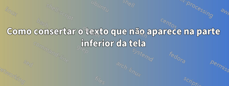 Como consertar o texto que não aparece na parte inferior da tela