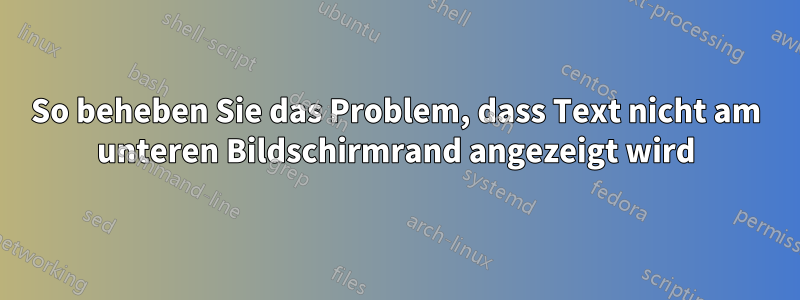 So beheben Sie das Problem, dass Text nicht am unteren Bildschirmrand angezeigt wird