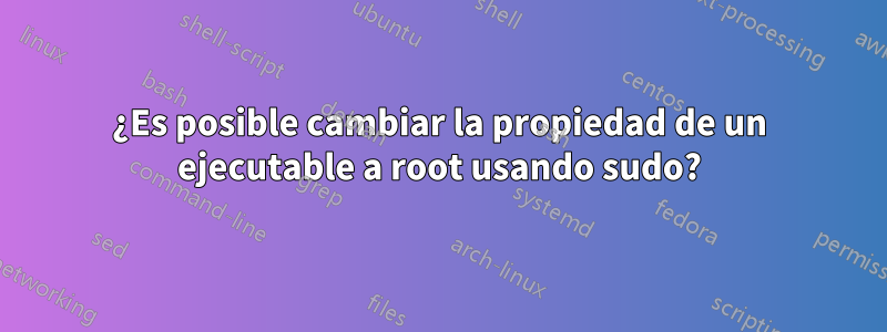 ¿Es posible cambiar la propiedad de un ejecutable a root usando sudo?