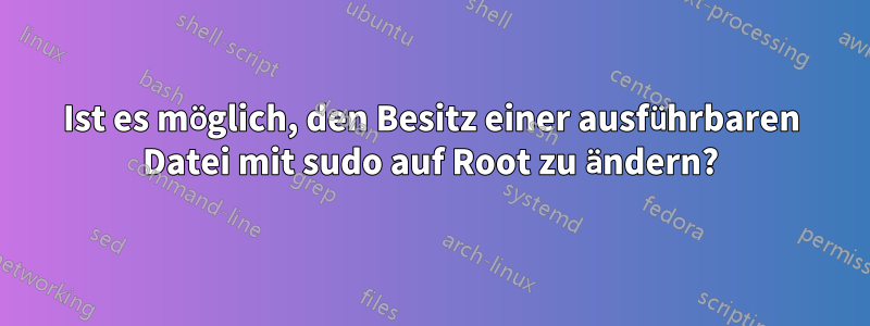 Ist es möglich, den Besitz einer ausführbaren Datei mit sudo auf Root zu ändern?