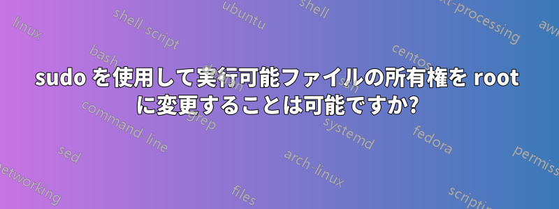 sudo を使用して実行可能ファイルの所有権を root に変更することは可能ですか?