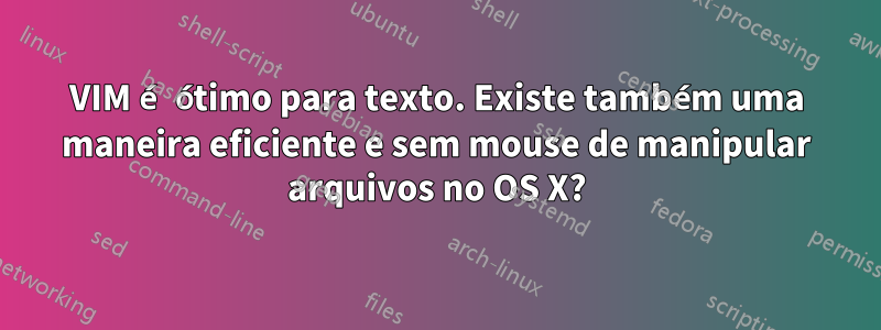 VIM é ótimo para texto. Existe também uma maneira eficiente e sem mouse de manipular arquivos no OS X?