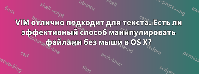 VIM отлично подходит для текста. Есть ли эффективный способ манипулировать файлами без мыши в OS X?