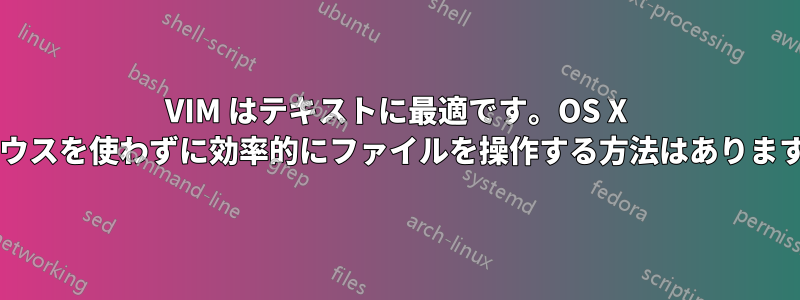 VIM はテキストに最適です。OS X でマウスを使わずに効率的にファイルを操作する方法はありますか?