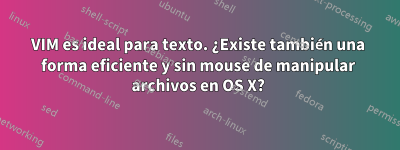 VIM es ideal para texto. ¿Existe también una forma eficiente y sin mouse de manipular archivos en OS X?