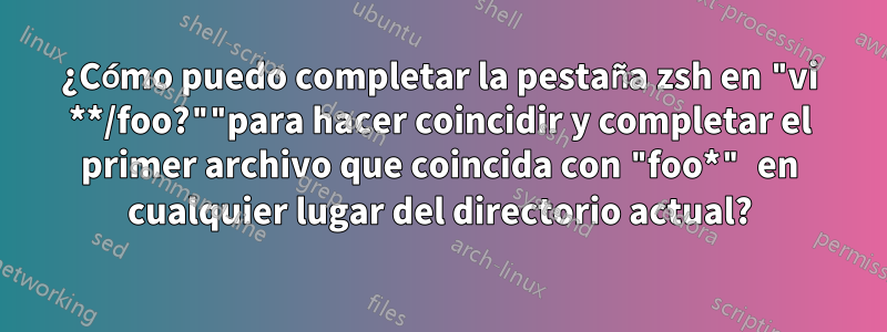 ¿Cómo puedo completar la pestaña zsh en "vi **/foo?""para hacer coincidir y completar el primer archivo que coincida con "foo*" en cualquier lugar del directorio actual?