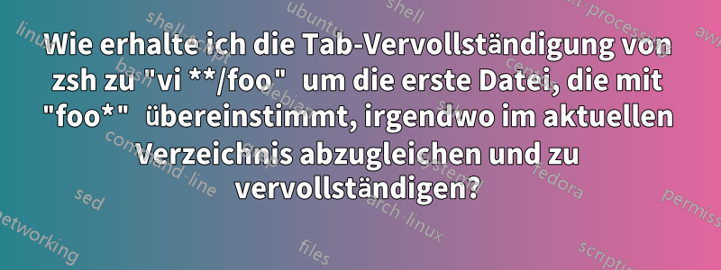 Wie erhalte ich die Tab-Vervollständigung von zsh zu "vi **/foo" um die erste Datei, die mit "foo*" übereinstimmt, irgendwo im aktuellen Verzeichnis abzugleichen und zu vervollständigen?