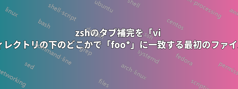 zshのタブ補完を「vi **/foo」にするにはどうすればいいですか？「現在のディレクトリの下のどこかで「foo*」に一致する最初のファイルを一致させて補完するにはどうすればよいでしょうか?