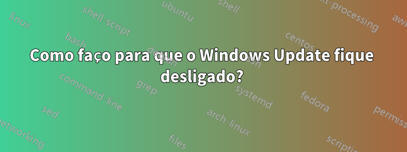 Como faço para que o Windows Update fique desligado?