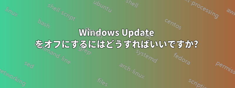 Windows Update をオフにするにはどうすればいいですか?