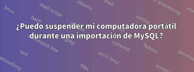 ¿Puedo suspender mi computadora portátil durante una importación de MySQL?