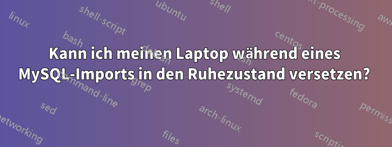 Kann ich meinen Laptop während eines MySQL-Imports in den Ruhezustand versetzen?