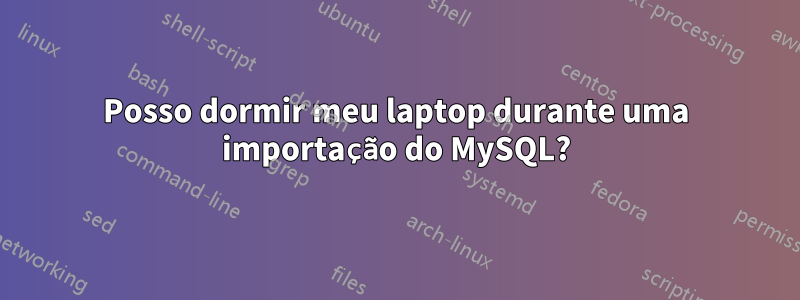 Posso dormir meu laptop durante uma importação do MySQL?