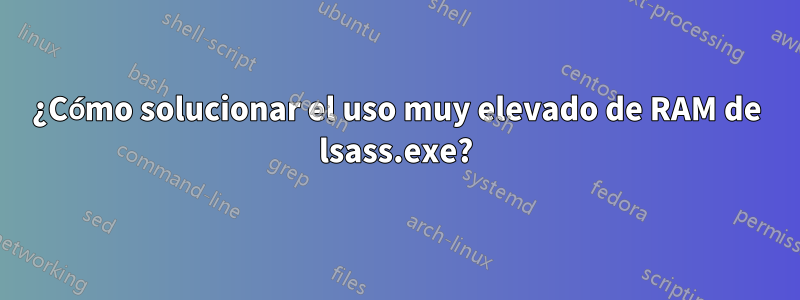 ¿Cómo solucionar el uso muy elevado de RAM de lsass.exe?