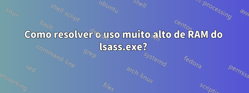 Como resolver o uso muito alto de RAM do lsass.exe?