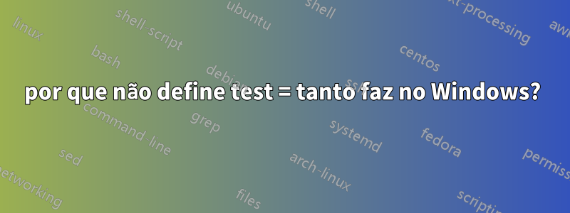 por que não define test = tanto faz no Windows?