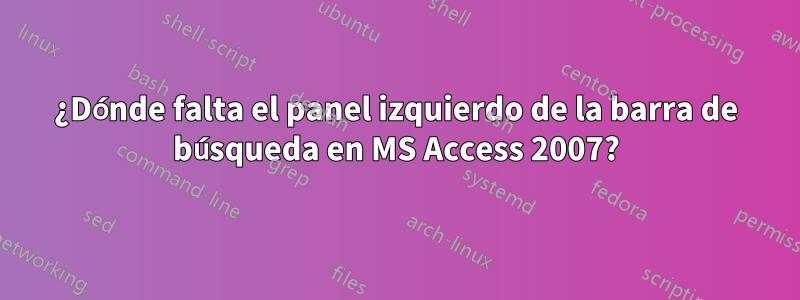 ¿Dónde falta el panel izquierdo de la barra de búsqueda en MS Access 2007?