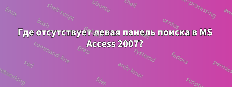 Где отсутствует левая панель поиска в MS Access 2007?