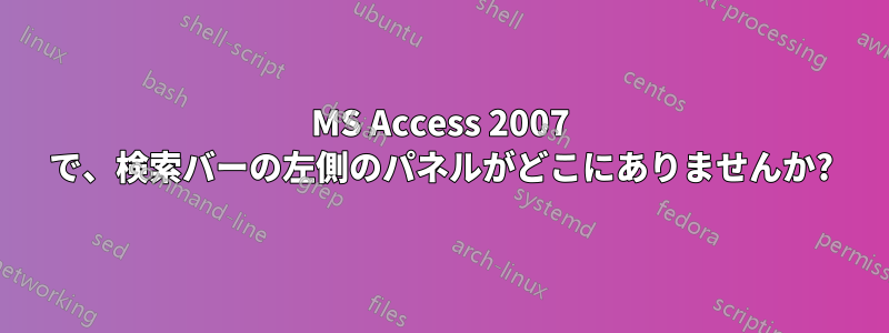 MS Access 2007 で、検索バーの左側のパネルがどこにありませんか?