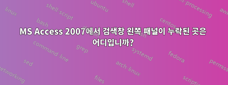 MS Access 2007에서 검색창 왼쪽 패널이 누락된 곳은 어디입니까?