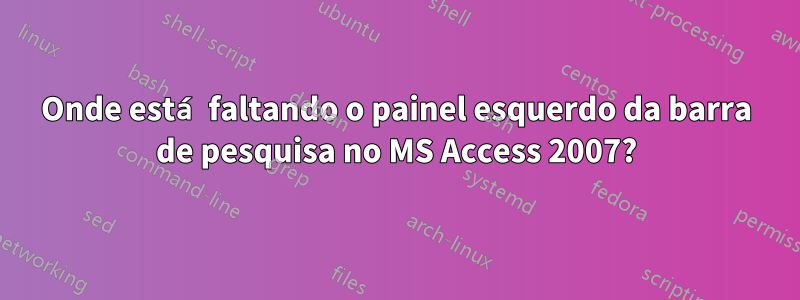 Onde está faltando o painel esquerdo da barra de pesquisa no MS Access 2007?