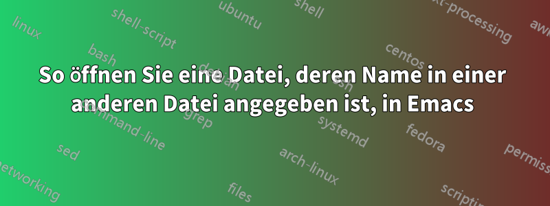 So öffnen Sie eine Datei, deren Name in einer anderen Datei angegeben ist, in Emacs