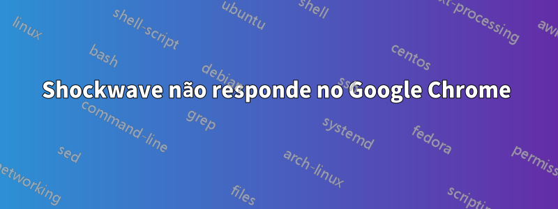 Shockwave não responde no Google Chrome