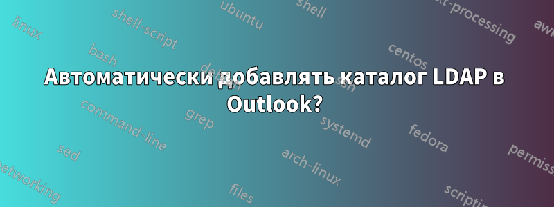 Автоматически добавлять каталог LDAP в Outlook?