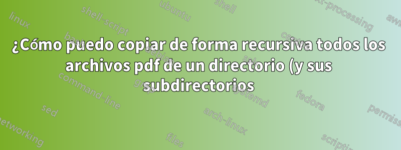 ¿Cómo puedo copiar de forma recursiva todos los archivos pdf de un directorio (y sus subdirectorios) en un único directorio de salida?