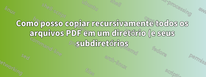 Como posso copiar recursivamente todos os arquivos PDF em um diretório (e seus subdiretórios) em um único diretório de saída?