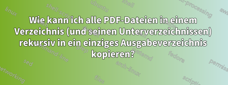 Wie kann ich alle PDF-Dateien in einem Verzeichnis (und seinen Unterverzeichnissen) rekursiv in ein einziges Ausgabeverzeichnis kopieren?