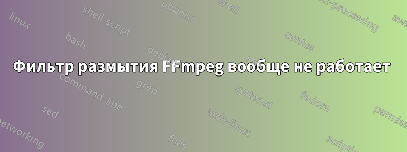 Фильтр размытия FFmpeg вообще не работает