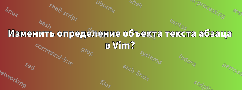 Изменить определение объекта текста абзаца в Vim?