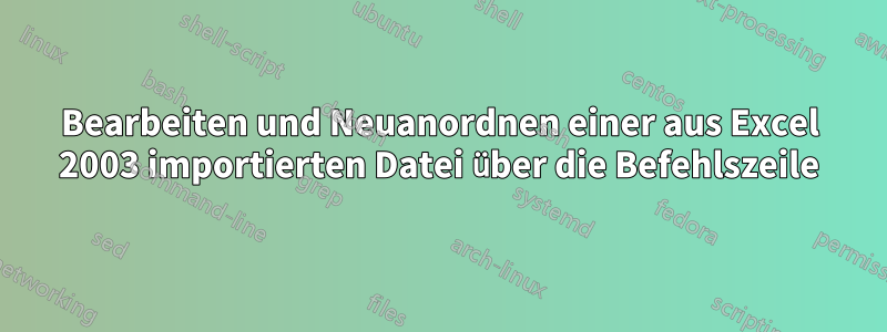 Bearbeiten und Neuanordnen einer aus Excel 2003 importierten Datei über die Befehlszeile