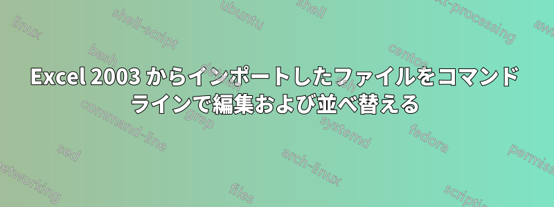 Excel 2003 からインポートしたファイルをコマンド ラインで編集および並べ替える