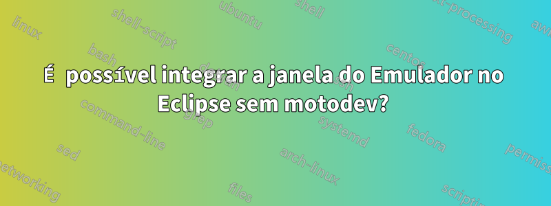 É possível integrar a janela do Emulador no Eclipse sem motodev?