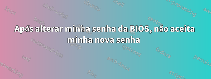 Após alterar minha senha da BIOS, não aceita minha nova senha 