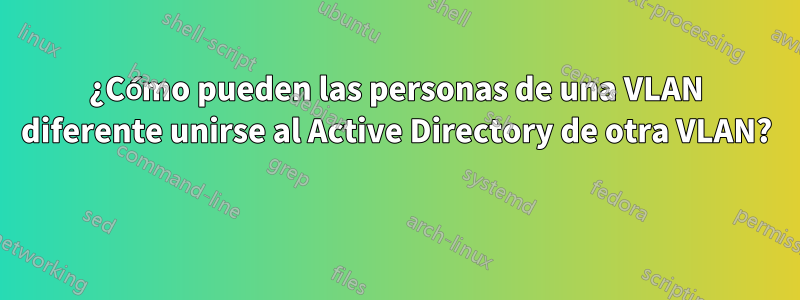 ¿Cómo pueden las personas de una VLAN diferente unirse al Active Directory de otra VLAN? 