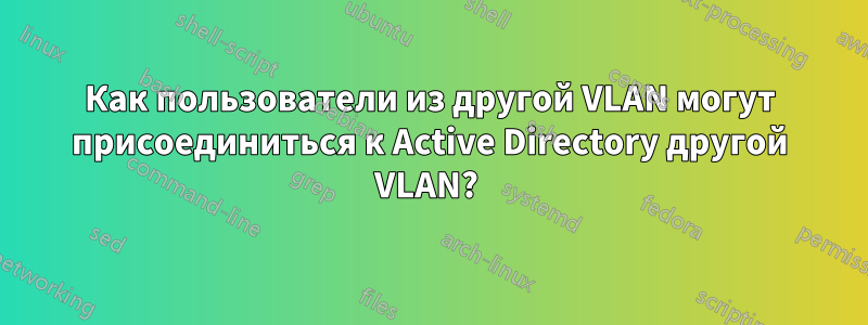 Как пользователи из другой VLAN могут присоединиться к Active Directory другой VLAN? 